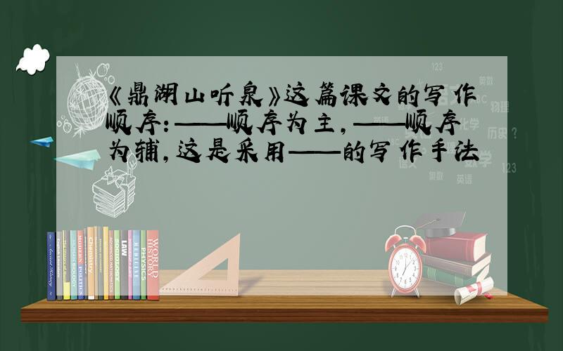 《鼎湖山听泉》这篇课文的写作顺序：——顺序为主,——顺序为辅,这是采用——的写作手法