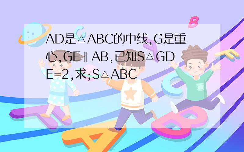 AD是△ABC的中线,G是重心,GE‖AB,已知S△GDE=2,求;S△ABC