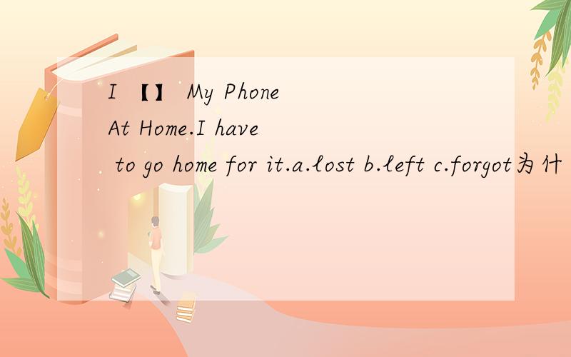 I 【】 My Phone At Home.I have to go home for it.a.lost b.left c.forgot为什么选b呢?left不是左边么.英语小白求解答●▽●