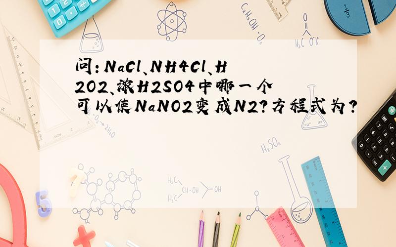 问：NaCl、NH4Cl、H2O2、浓H2SO4中哪一个可以使NaNO2变成N2?方程式为?