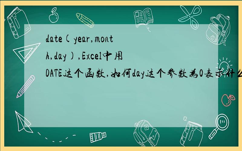 date(year,month,day),Excel中用DATE这个函数,如何day这个参数为0表示什么意思?month这个参数为0又是什么意思,