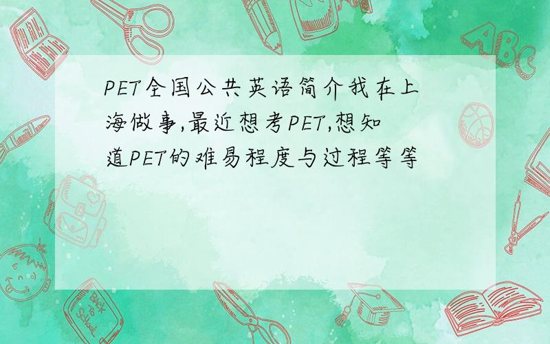 PET全国公共英语简介我在上海做事,最近想考PET,想知道PET的难易程度与过程等等