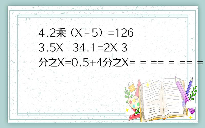 4.2乘（X-5）=126 3.5X-34.1=2X 3分之X=0.5+4分之X= = == = == = =用含又字母的式子表示 比a的2倍多的数是（ ）当a＝1.2时,这个式子的值是（ ）三个连续的偶数,中间的一个是m,另外两个分别是（ ）和（
