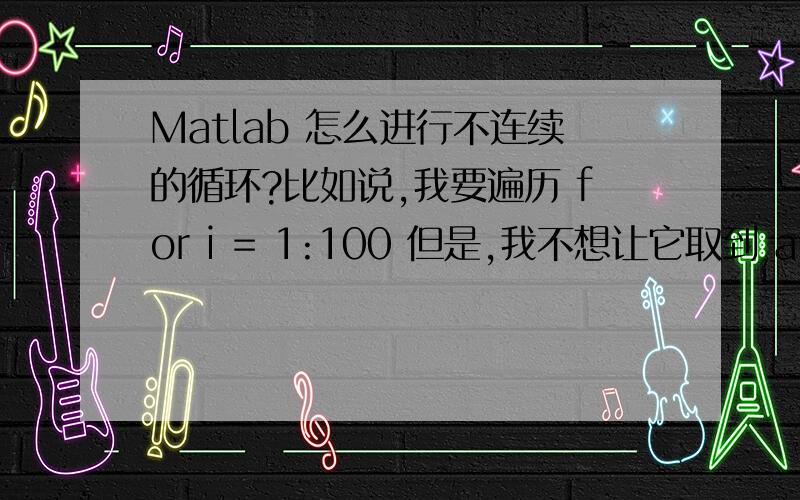 Matlab 怎么进行不连续的循环?比如说,我要遍历 for i = 1:100 但是,我不想让它取到 a1,a2,a3,a4,a5 这几个点,该怎么写呢?已知 a1,a2,a3,a4,a5 这几个点是按由大到小 的顺序排列的!