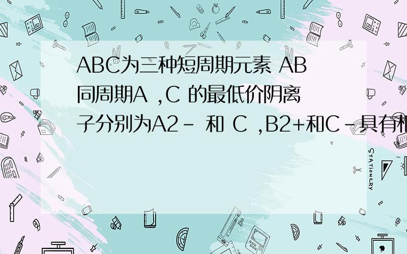 ABC为三种短周期元素 AB同周期A ,C 的最低价阴离子分别为A2- 和 C ,B2+和C-具有相同的电子层结构,下列说法正确的是A 原子序数：A>C>B B 原子半径：A>B>CC 离子半径：A2->C->B2+ D 原子核外最外层电子
