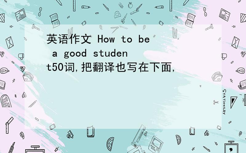 英语作文 How to be a good student50词,把翻译也写在下面,