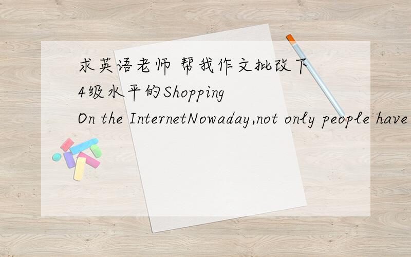 求英语老师 帮我作文批改下 4级水平的Shopping On the InternetNowaday,not only people have less time for relaxing and shopping,but also by the developing of the internet,more and more people choose to go shopping on the internet as it is