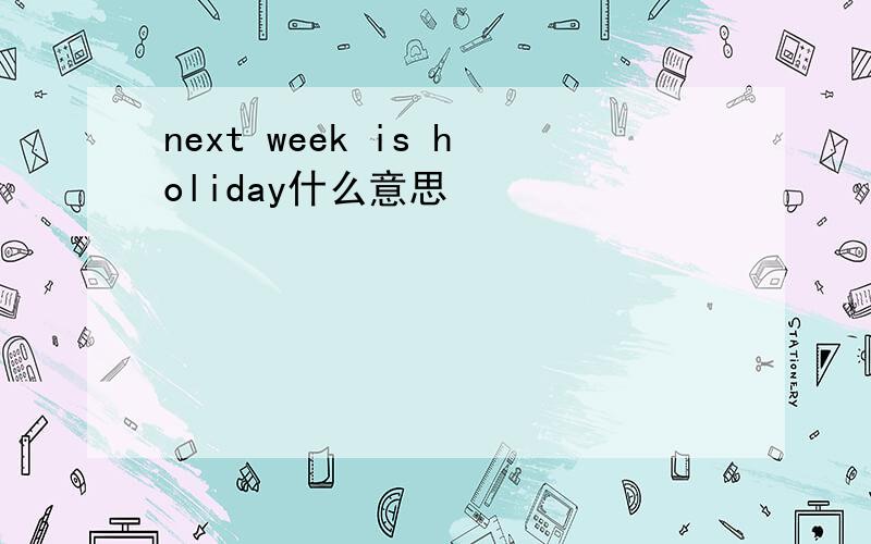 next week is holiday什么意思