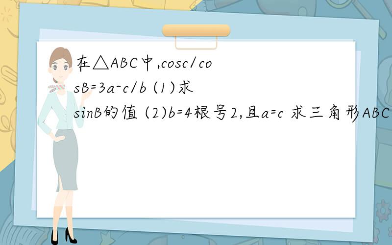 在△ABC中,cosc/cosB=3a-c/b (1)求sinB的值 (2)b=4根号2,且a=c 求三角形ABC面积