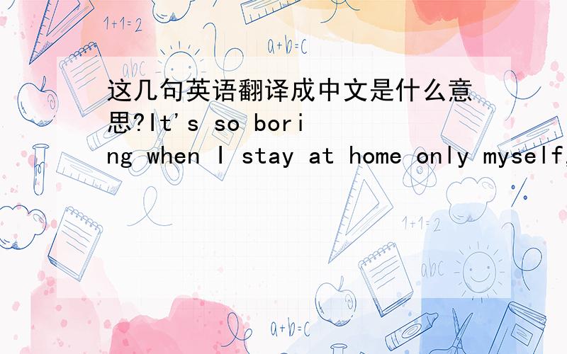 这几句英语翻译成中文是什么意思?It's so boring when I stay at home only myself, In fact, I am afraid and hate, The feeling is so Strong //