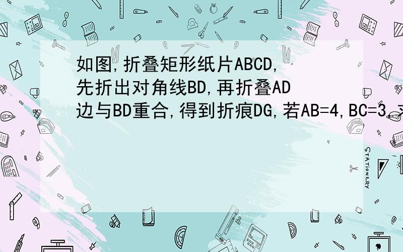 如图,折叠矩形纸片ABCD,先折出对角线BD,再折叠AD边与BD重合,得到折痕DG,若AB=4,BC=3,求AG长
