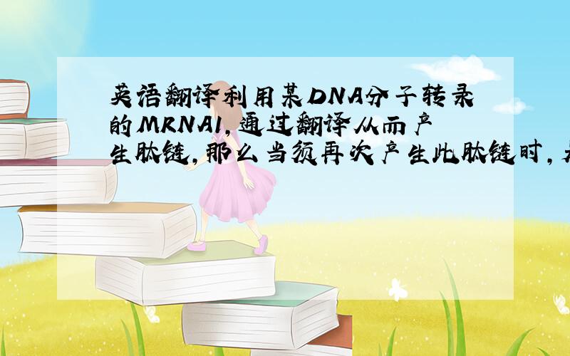 英语翻译利用某DNA分子转录的MRNA1,通过翻译从而产生肽链,那么当须再次产生此肽链时,是利用原MRNA1翻译产生肽链,还是MRNA1已消失,再次通过原DNA分子重复步骤产生肽链呢?如果目前没有公认合