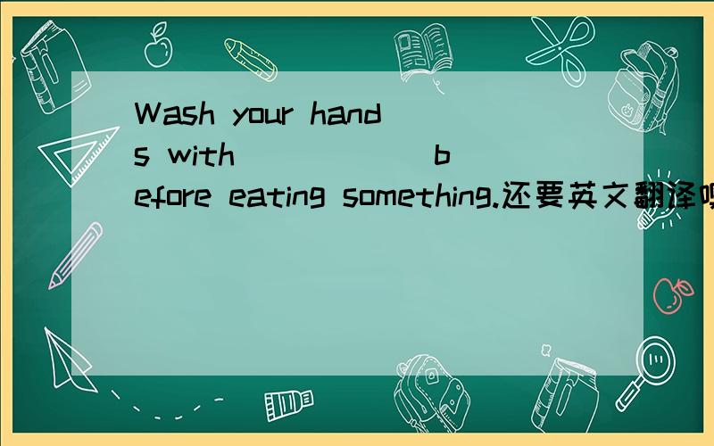 Wash your hands with _____ before eating something.还要英文翻译噢