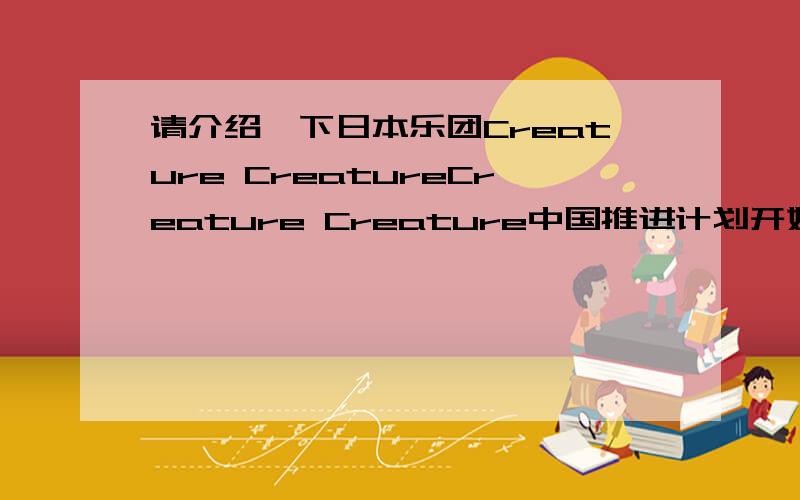 请介绍一下日本乐团Creature CreatureCreature Creature中国推进计划开始了.这里有没有人对Creature Creature比较熟悉呢?DEAD END的主唱Morrie在沉寂11年后的复活?最近有什麽动向麽?