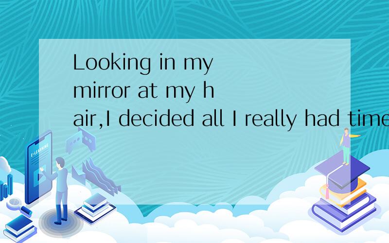 Looking in my mirror at my hair,I decided all I really had time for was to comb and brush it...Looking in my mirror at my hair,I decided all I really had time for was to comb and brush it and pull it back into another ponytail,which had sadly become