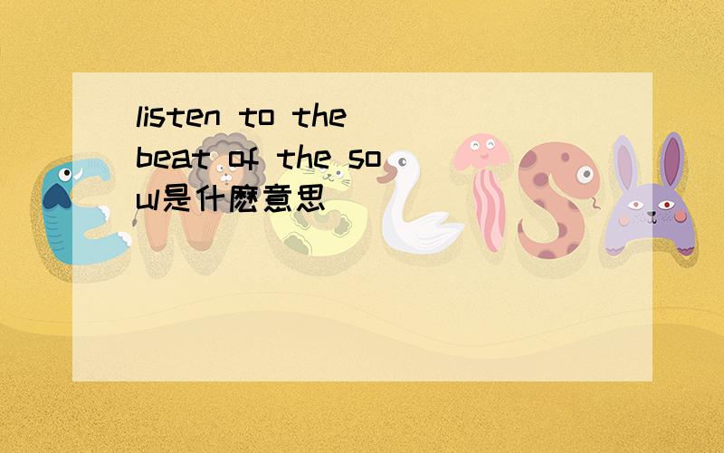 listen to the beat of the soul是什麽意思