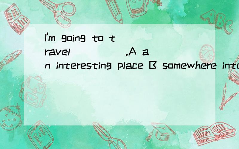 I'm going to travel_____.A an interesting place B somewhere interesting
