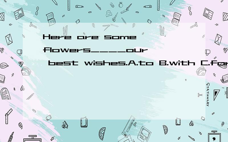 Here are some flowers____our best wishes.A.to B.with C.for D.of 空里填什么?