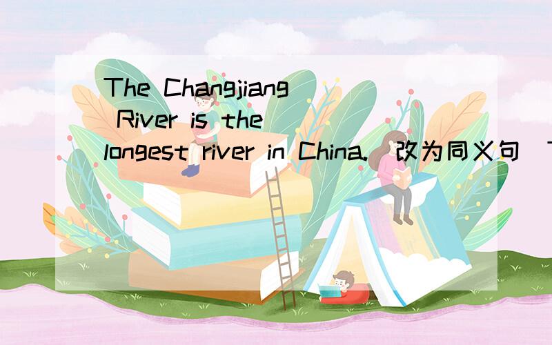 The Changjiang River is the longest river in China.(改为同义句)The Changjiang River is ()()()()river in China.The Changjiang River is ()()()()river in China,(两个要不一样)（ps：我填的分别是 longer than any other the first long in