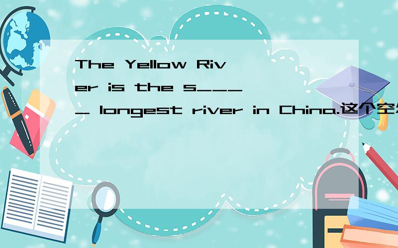 The Yellow River is the s____ longest river in China.这个空怎么填呀?知道的说一下