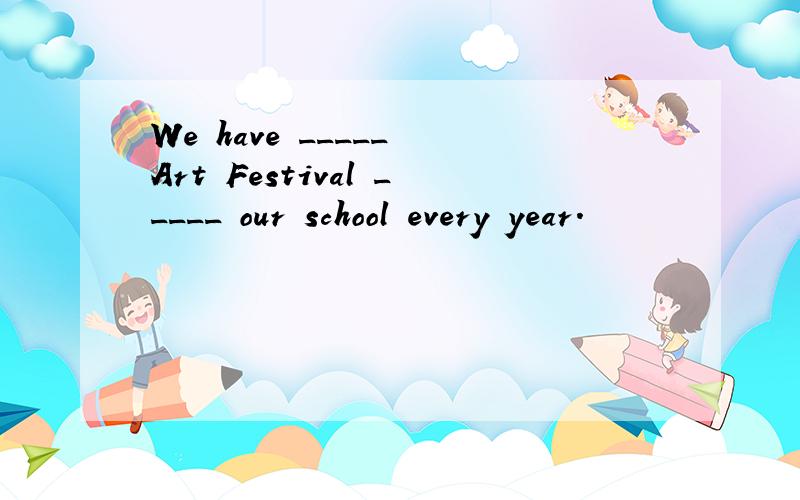 We have _____ Art Festival _____ our school every year.