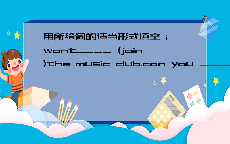 用所给词的适当形式填空 i want____ (join)the music club.can you ____（swim）？yes i can
