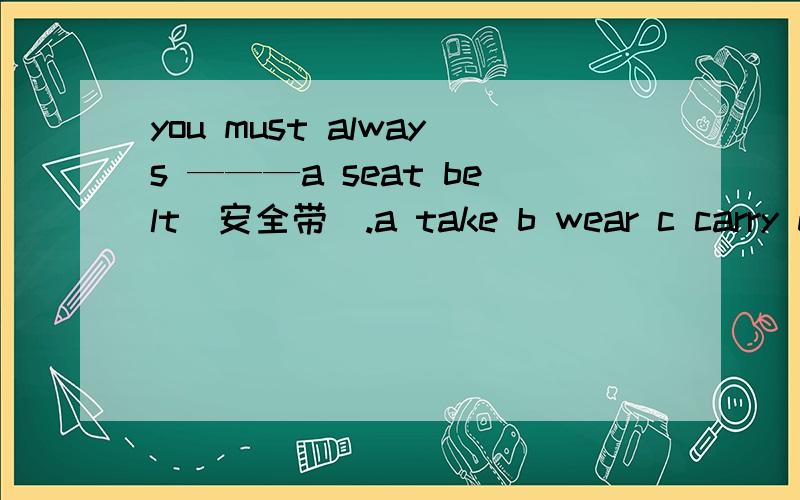 you must always ———a seat belt（安全带）.a take b wear c carry d bring这个单项选择选哪一个,