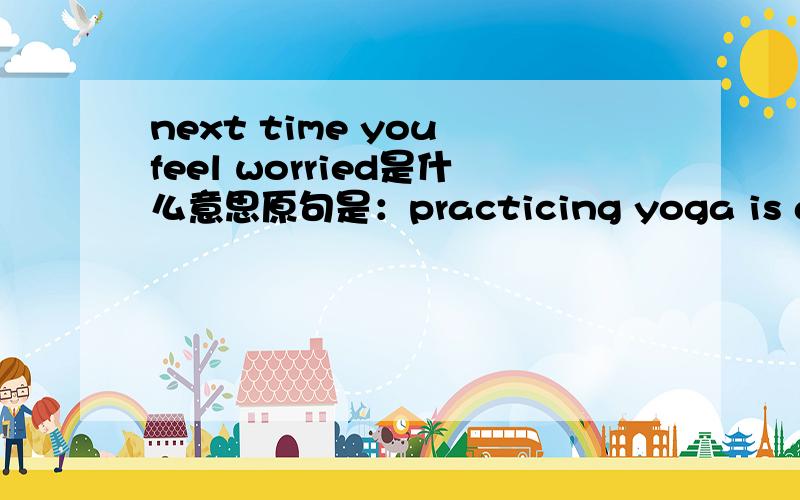 next time you feel worried是什么意思原句是：practicing yoga is a chance to calm yourself down next time you feel worried.