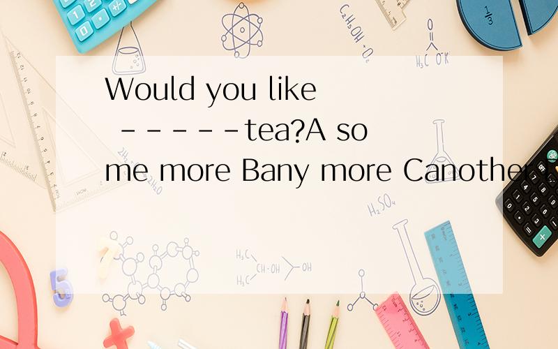 Would you like -----tea?A some more Bany more Canother D one more选哪一个,为什么选,我的书上答案写的more放在限定词之后，表示额外的,another意为另外的，放在限定词之前，如果用another 加上什么这句话是