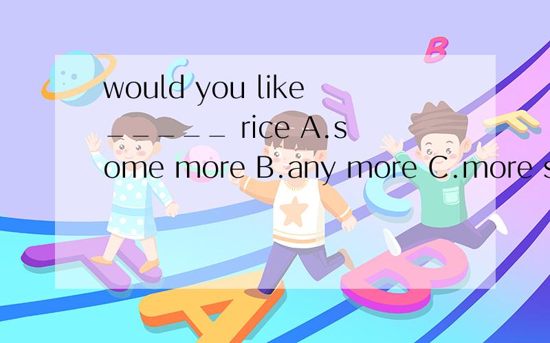 would you like_____ rice A.some more B.any more C.more some