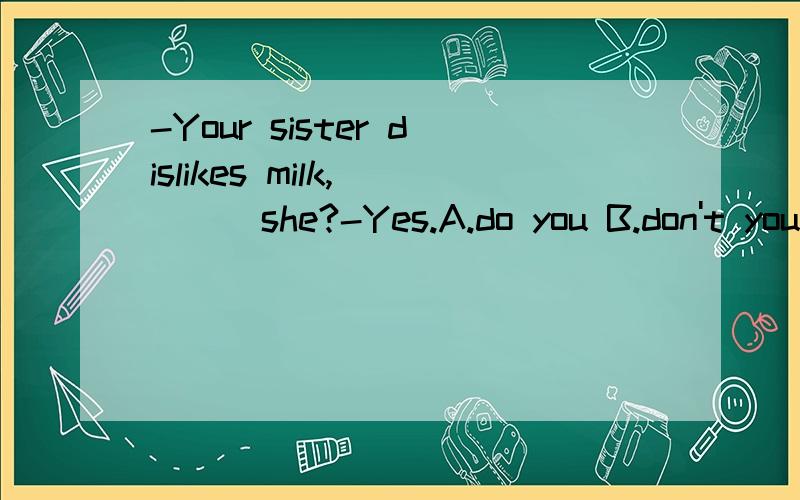-Your sister dislikes milk,____she?-Yes.A.do you B.don't you C.does she D.doesn't she