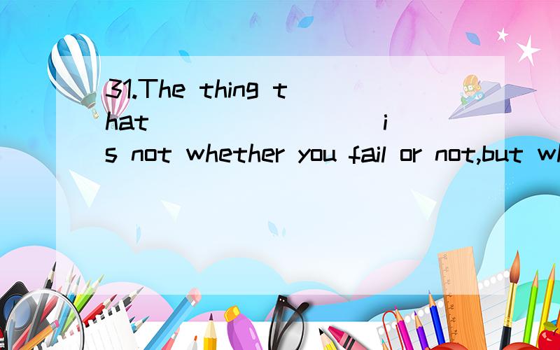 31.The thing that ________ is not whether you fail or not,but whether you try or not.A.minds B.cares C.matters D.considers请详细分析这句