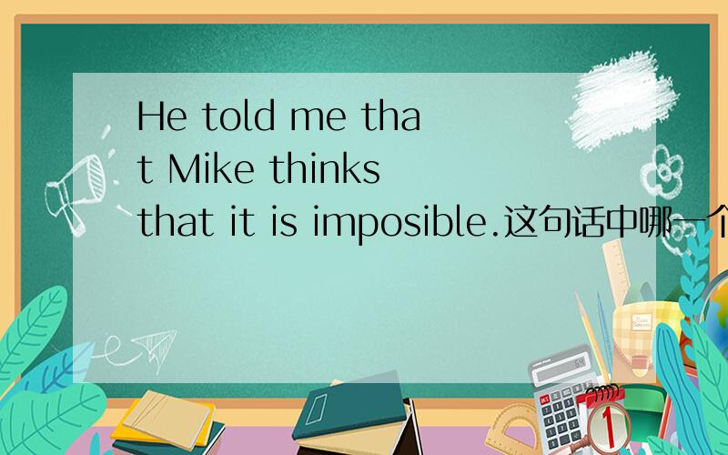 He told me that Mike thinks that it is imposible.这句话中哪一个（that）可以省略?为什么?回答越详细越好.