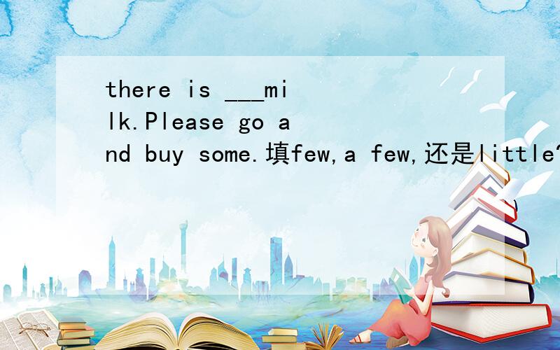 there is ___milk.Please go and buy some.填few,a few,还是little?为什么后面说some?