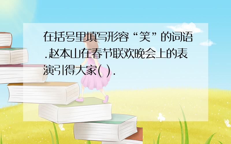 在括号里填写形容“笑”的词语.赵本山在春节联欢晚会上的表演引得大家( )．