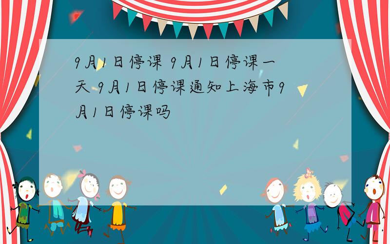 9月1日停课 9月1日停课一天 9月1日停课通知上海市9月1日停课吗