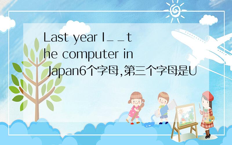 Last year I__the computer in Japan6个字母,第三个字母是U