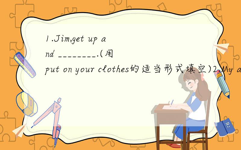 1.Jim,get up and ________.(用put on your clothes的适当形式填空)2.My aunt often talks her friends ________ the cell phone.3.Who usually_________ (do)some washing in your family?第一题是写原型吗为什么不写单数?第二,第三题的