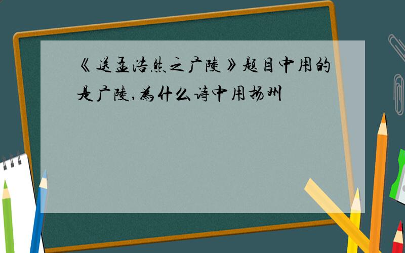 《送孟浩然之广陵》题目中用的是广陵,为什么诗中用扬州