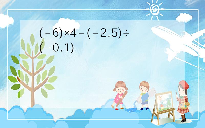 (-6)×4-(-2.5)÷(-0.1)