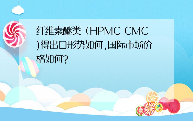 纤维素醚类（HPMC CMC)得出口形势如何,国际市场价格如何?