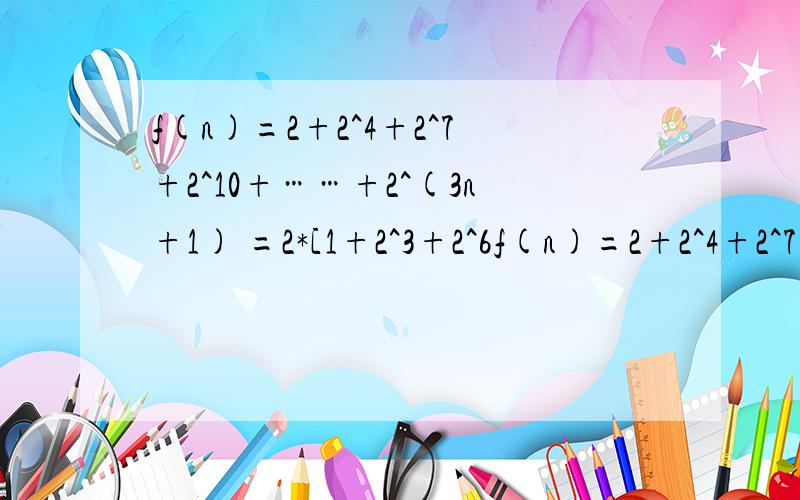 f(n)=2+2^4+2^7+2^10+……+2^(3n+1) =2*[1+2^3+2^6f(n)=2+2^4+2^7+2^10+……+2^(3n+1) =2*[1+2^3+2^6+2^9+……+2^(3n)] =2*(1+8+8^2+……+8^n) =2*[8^(n+1)-1]/7这最后一步怎么来的?