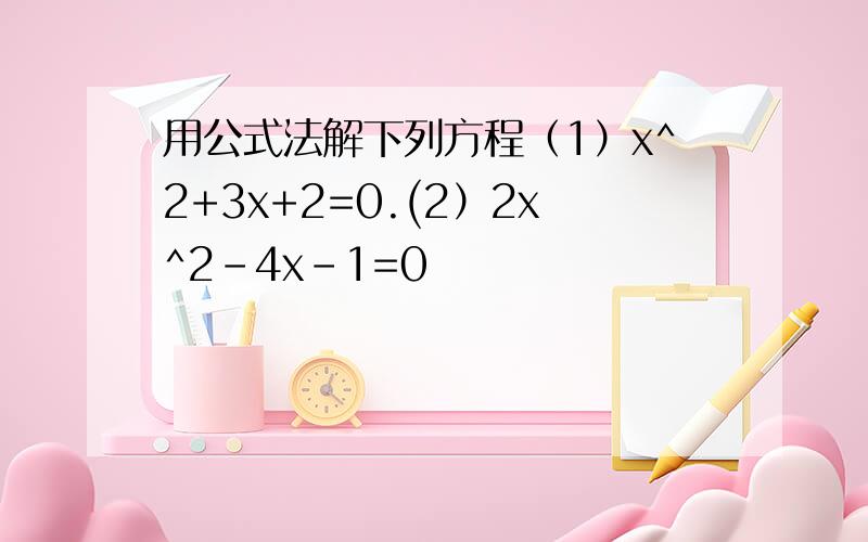 用公式法解下列方程（1）x^2+3x+2=0.(2）2x^2-4x-1=0