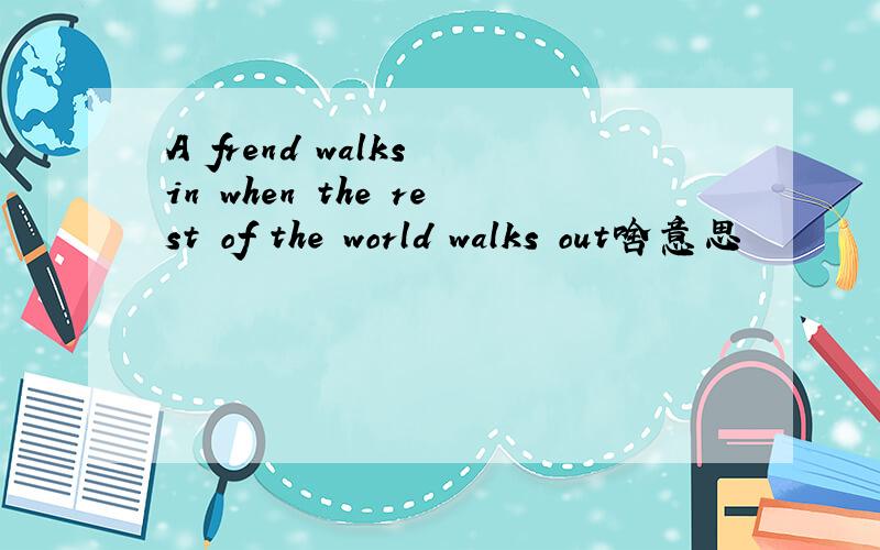 A frend walks in when the rest of the world walks out啥意思