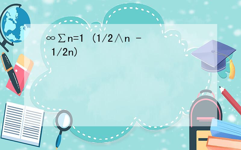 ∞∑n=1 (1/2∧n - 1/2n)