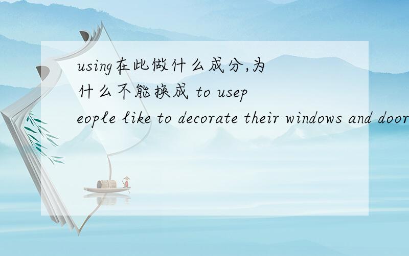 using在此做什么成分,为什么不能换成 to usepeople like to decorate their windows and doors using colorful paper-cuts.using在此做什么成分,为什么不能换成to use