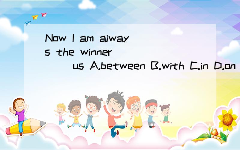 Now I am aiways the winner ___ us A.between B.with C.in D.on 选哪个?