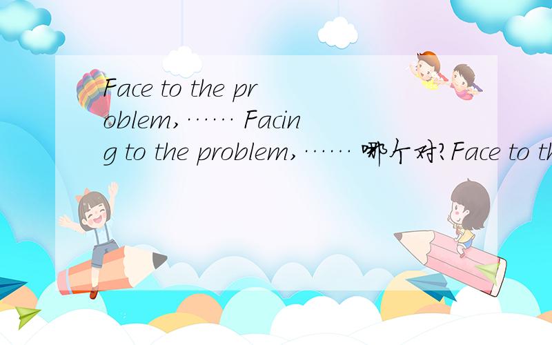 Face to the problem,…… Facing to the problem,…… 哪个对?Face to the problem,…… Facing to the problem,…… 哪个对?立即需要