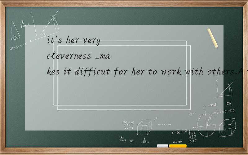 it's her very cleverness _makes it difficut for her to work with others.A what B for what C which D that 请大家帮你忙说说这是为什么.