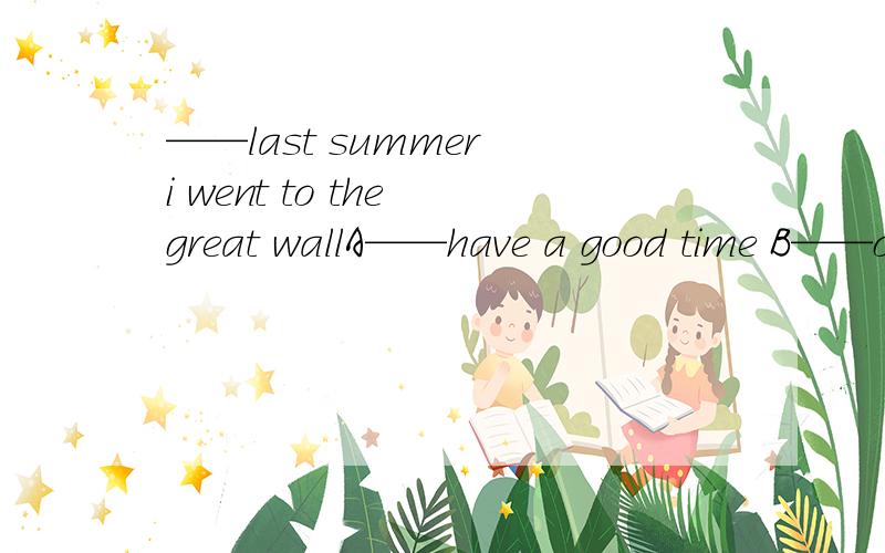 ——last summer i went to the great wallA——have a good time B——oh that's a wonderful place